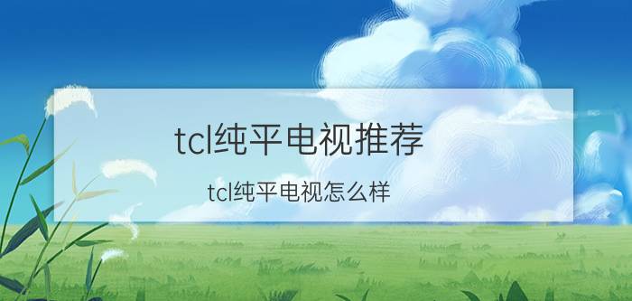 tcl纯平电视推荐 tcl纯平电视怎么样